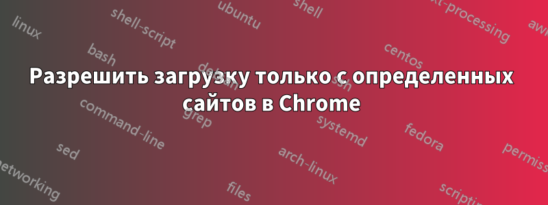 Разрешить загрузку только с определенных сайтов в Chrome