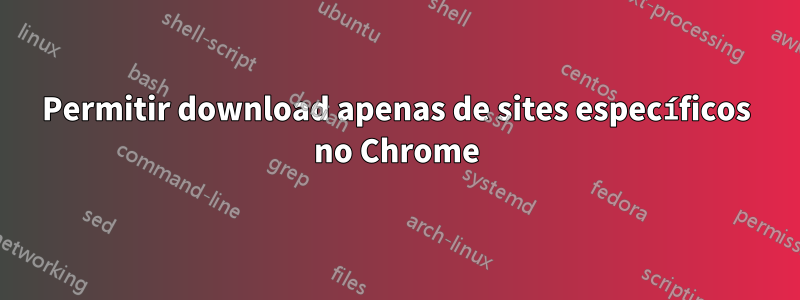 Permitir download apenas de sites específicos no Chrome