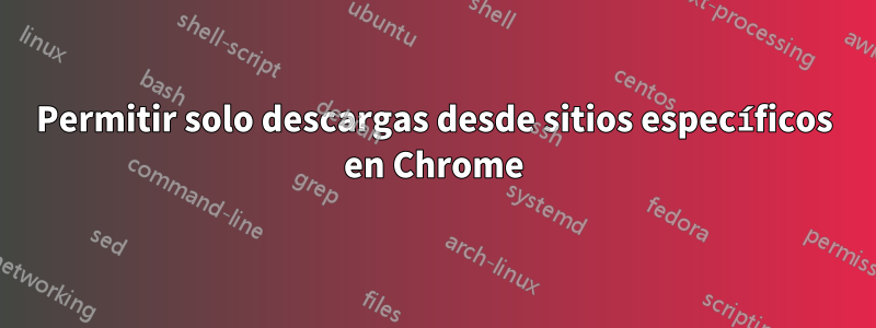 Permitir solo descargas desde sitios específicos en Chrome