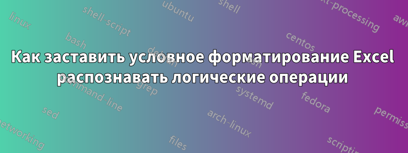 Как заставить условное форматирование Excel распознавать логические операции