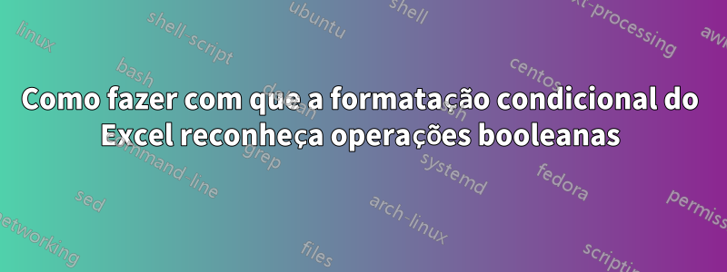 Como fazer com que a formatação condicional do Excel reconheça operações booleanas