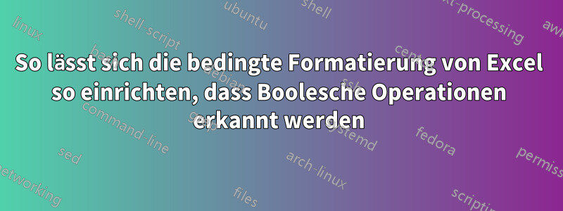 So lässt sich die bedingte Formatierung von Excel so einrichten, dass Boolesche Operationen erkannt werden