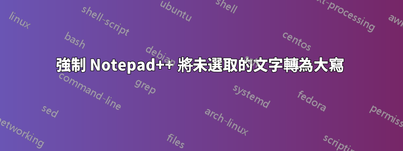 強制 Notepad++ 將未選取的文字轉為大寫