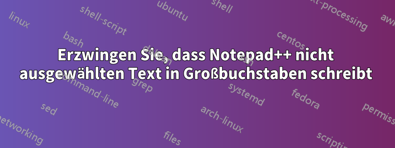 Erzwingen Sie, dass Notepad++ nicht ausgewählten Text in Großbuchstaben schreibt