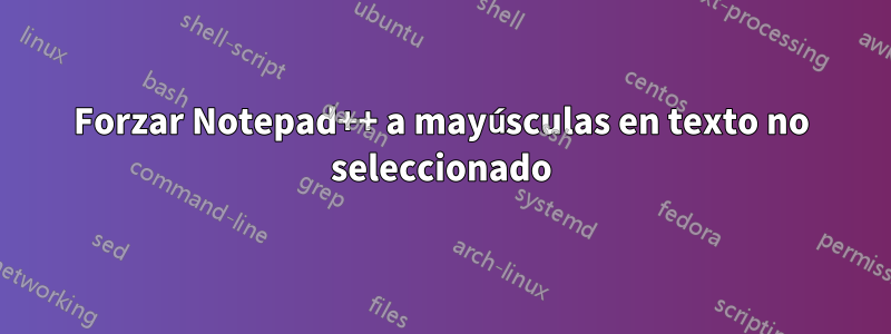 Forzar Notepad++ a mayúsculas en texto no seleccionado