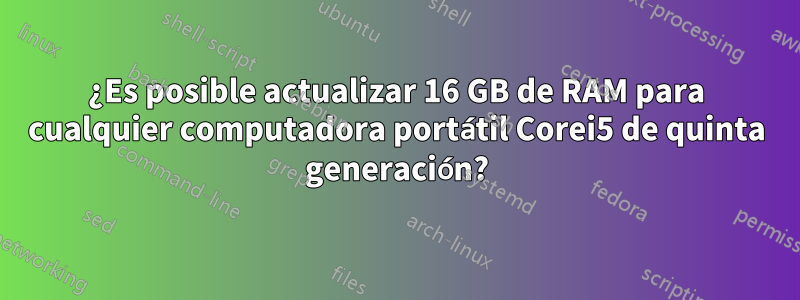 ¿Es posible actualizar 16 GB de RAM para cualquier computadora portátil Corei5 de quinta generación?