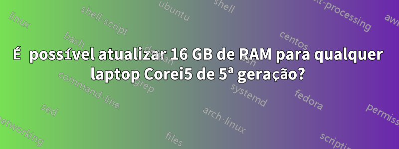 É possível atualizar 16 GB de RAM para qualquer laptop Corei5 de 5ª geração?