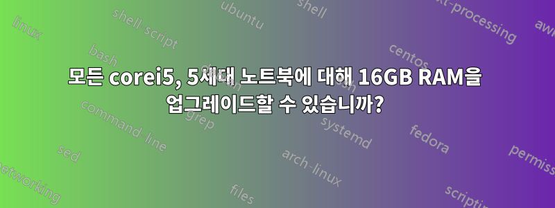 모든 corei5, 5세대 노트북에 대해 16GB RAM을 업그레이드할 수 있습니까?