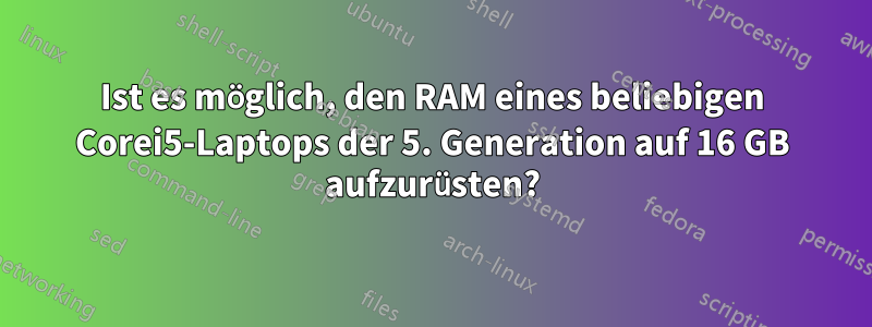 Ist es möglich, den RAM eines beliebigen Corei5-Laptops der 5. Generation auf 16 GB aufzurüsten?