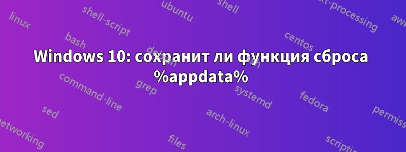 Windows 10: сохранит ли функция сброса %appdata%