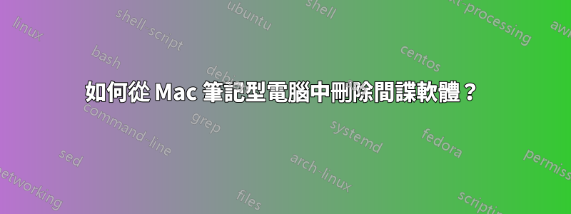 如何從 Mac 筆記型電腦中刪除間諜軟體？