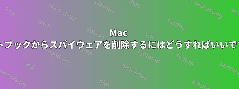 Mac ノートブックからスパイウェアを削除するにはどうすればいいですか?