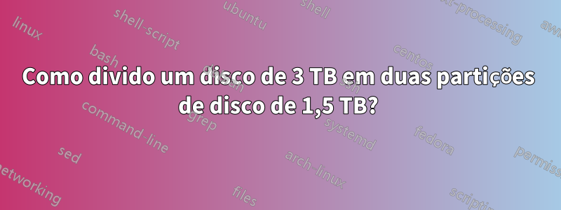 Como divido um disco de 3 TB em duas partições de disco de 1,5 TB?