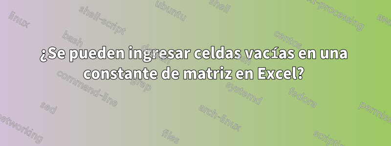 ¿Se pueden ingresar celdas vacías en una constante de matriz en Excel?