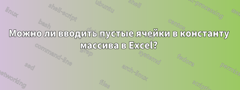 Можно ли вводить пустые ячейки в константу массива в Excel?