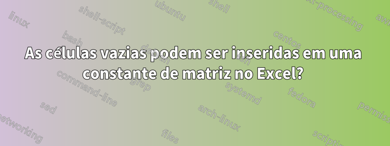 As células vazias podem ser inseridas em uma constante de matriz no Excel?