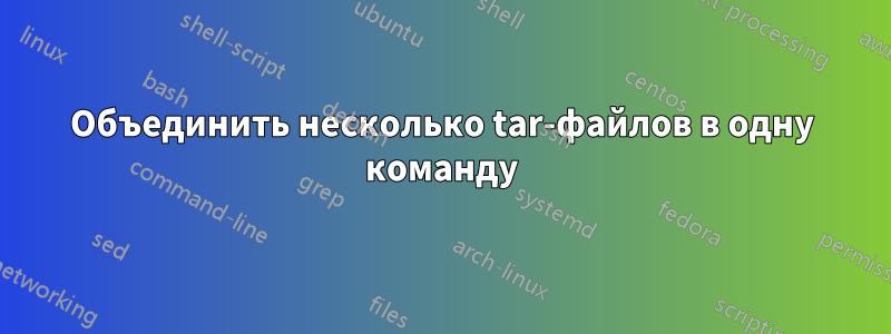 Объединить несколько tar-файлов в одну команду