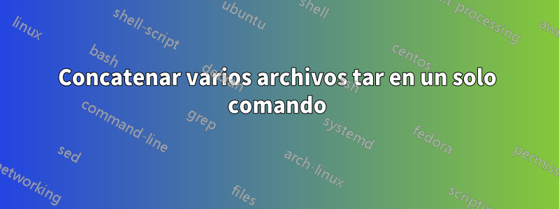 Concatenar varios archivos tar en un solo comando