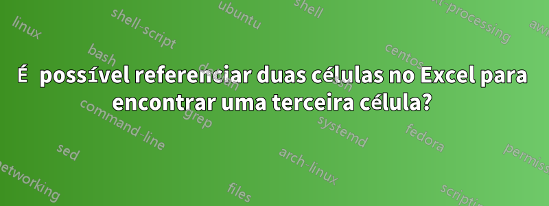 É possível referenciar duas células no Excel para encontrar uma terceira célula?