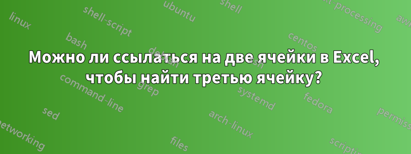 Можно ли ссылаться на две ячейки в Excel, чтобы найти третью ячейку?