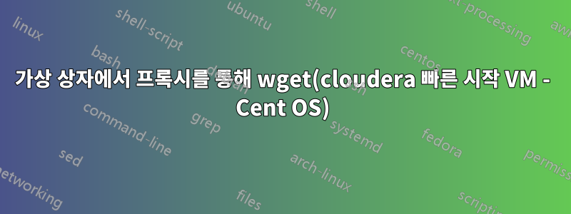 가상 상자에서 프록시를 통해 wget(cloudera 빠른 시작 VM - Cent OS)