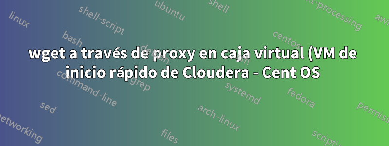 wget a través de proxy en caja virtual (VM de inicio rápido de Cloudera - Cent OS)