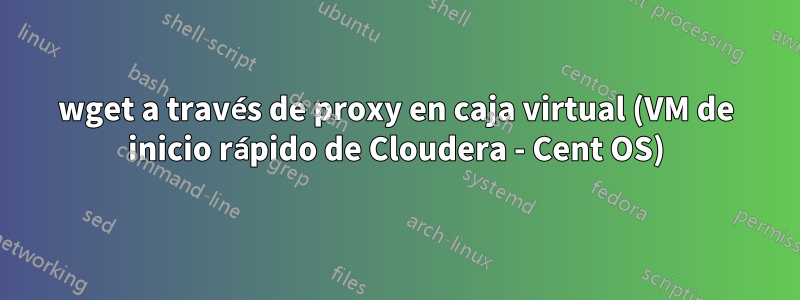 wget a través de proxy en caja virtual (VM de inicio rápido de Cloudera - Cent OS)