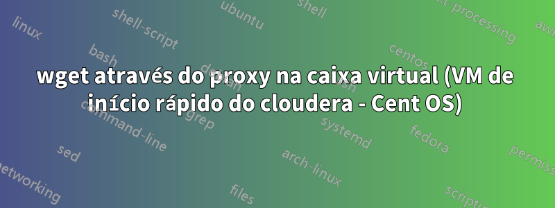 wget através do proxy na caixa virtual (VM de início rápido do cloudera - Cent OS)