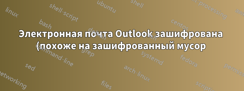 Электронная почта Outlook зашифрована (похоже на зашифрованный мусор) при пересылке