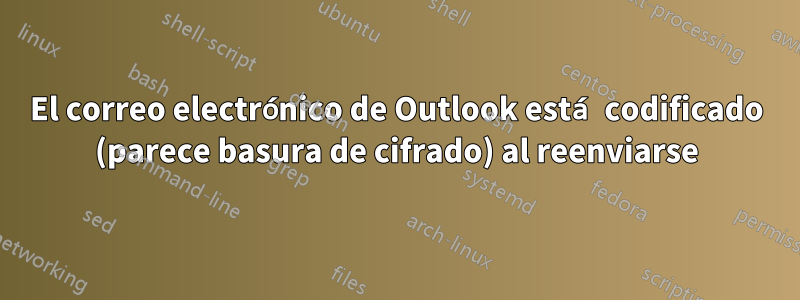 El correo electrónico de Outlook está codificado (parece basura de cifrado) al reenviarse