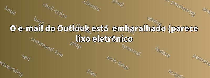 O e-mail do Outlook está embaralhado (parece lixo eletrônico) ao encaminhar