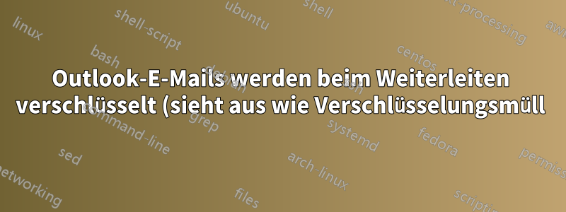 Outlook-E-Mails werden beim Weiterleiten verschlüsselt (sieht aus wie Verschlüsselungsmüll)
