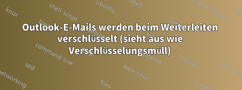 Outlook-E-Mails werden beim Weiterleiten verschlüsselt (sieht aus wie Verschlüsselungsmüll)