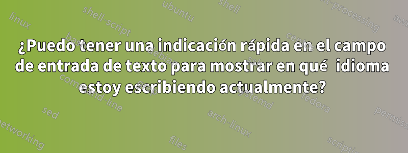 ¿Puedo tener una indicación rápida en el campo de entrada de texto para mostrar en qué idioma estoy escribiendo actualmente?