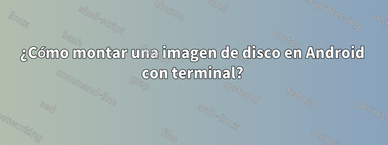 ¿Cómo montar una imagen de disco en Android con terminal?