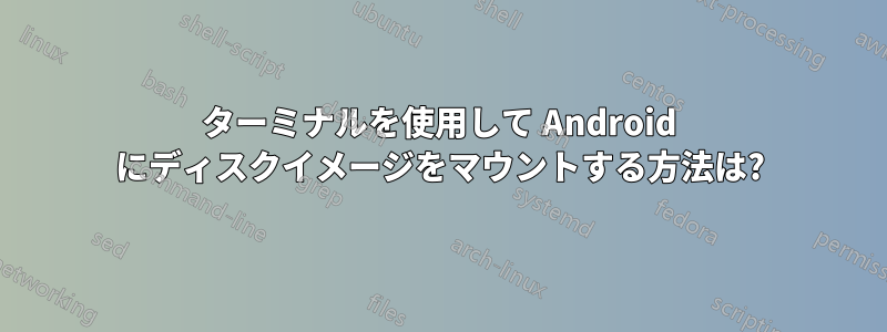 ターミナルを使用して Android にディスクイメージをマウントする方法は?