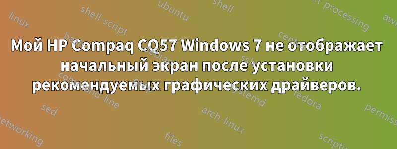 Мой HP Compaq CQ57 Windows 7 не отображает начальный экран после установки рекомендуемых графических драйверов.