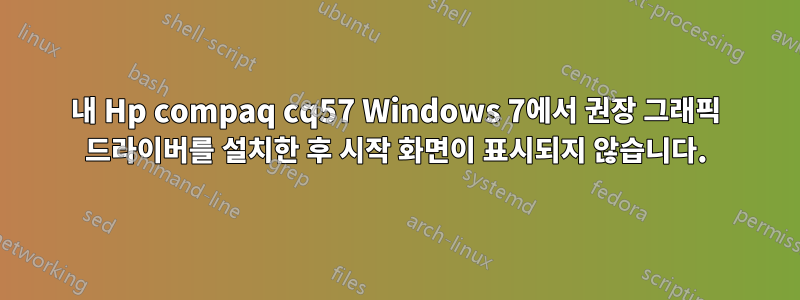 내 Hp compaq cq57 Windows 7에서 권장 그래픽 드라이버를 설치한 후 시작 화면이 표시되지 않습니다.