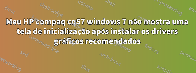 Meu HP compaq cq57 windows 7 não mostra uma tela de inicialização após instalar os drivers gráficos recomendados