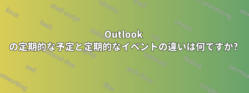 Outlook の定期的な予定と定期的なイベントの違いは何ですか?