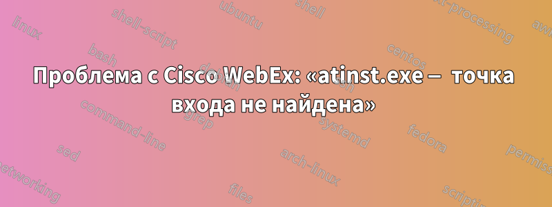 Проблема с Cisco WebEx: «atinst.exe — точка входа не найдена»