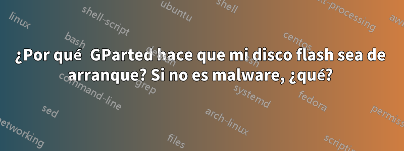 ¿Por qué GParted hace que mi disco flash sea de arranque? Si no es malware, ¿qué?