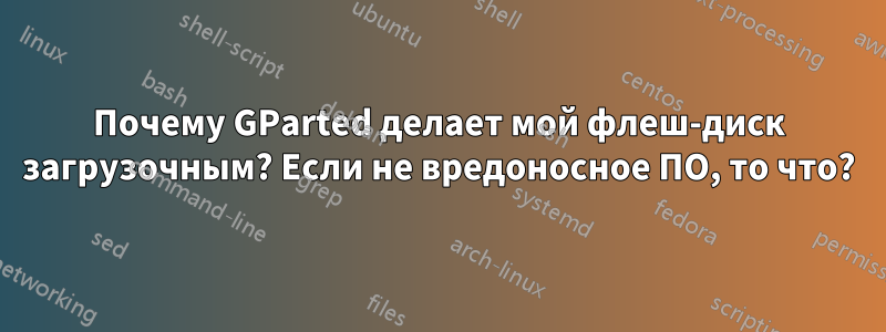 Почему GParted делает мой флеш-диск загрузочным? Если не вредоносное ПО, то что?