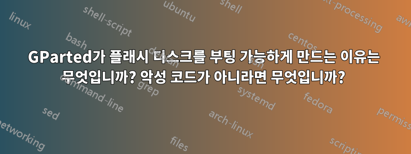 GParted가 플래시 디스크를 부팅 가능하게 만드는 이유는 무엇입니까? 악성 코드가 아니라면 무엇입니까?