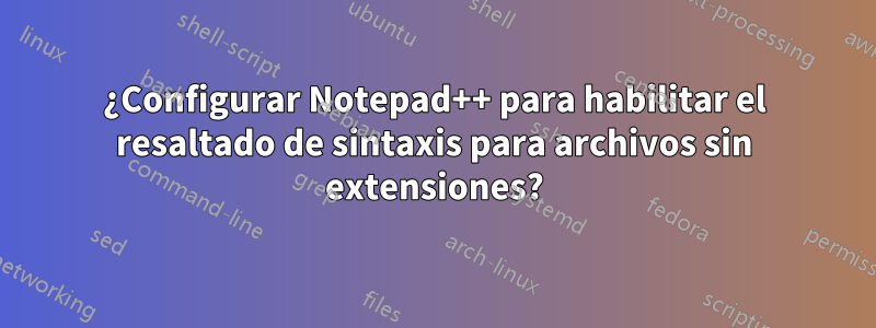 ¿Configurar Notepad++ para habilitar el resaltado de sintaxis para archivos sin extensiones?