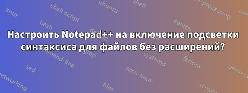 Настроить Notepad++ на включение подсветки синтаксиса для файлов без расширений?