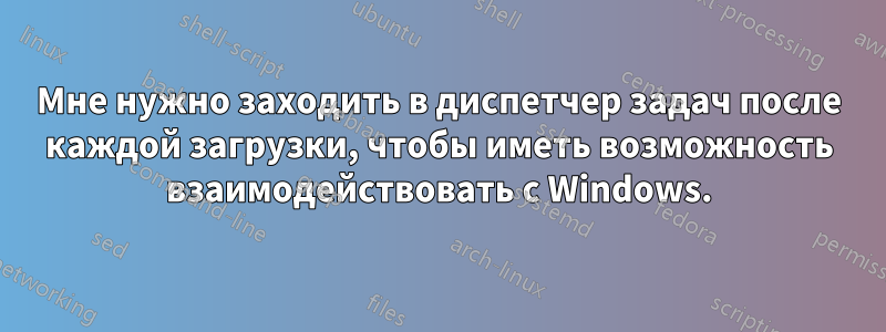 Мне нужно заходить в диспетчер задач после каждой загрузки, чтобы иметь возможность взаимодействовать с Windows.