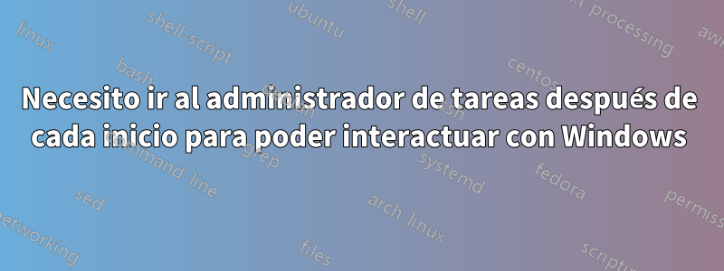 Necesito ir al administrador de tareas después de cada inicio para poder interactuar con Windows