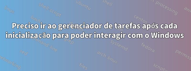 Preciso ir ao gerenciador de tarefas após cada inicialização para poder interagir com o Windows