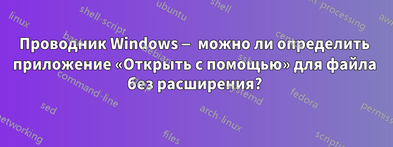 Проводник Windows — можно ли определить приложение «Открыть с помощью» для файла без расширения?